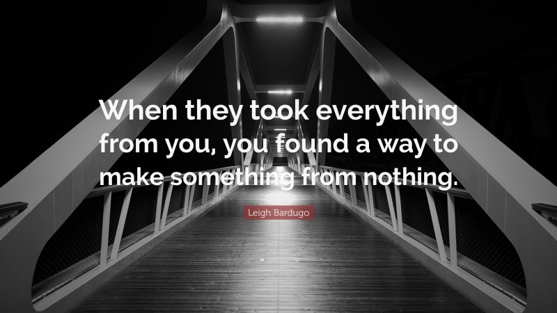 Leigh Bardugo Quote: “When they took everything from you, you found a way to make something from nothing.”
