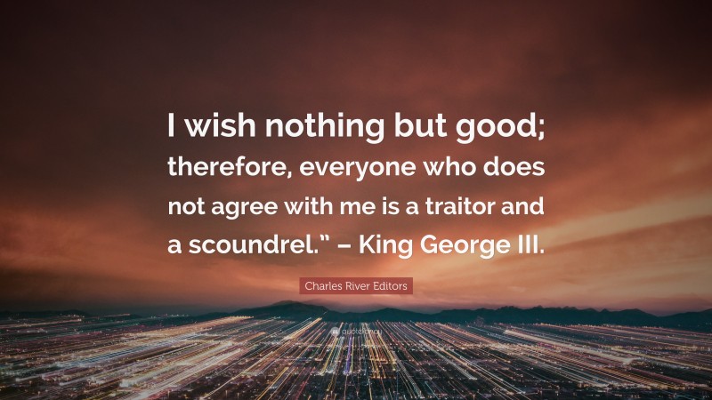 Charles River Editors Quote: “I wish nothing but good; therefore, everyone who does not agree with me is a traitor and a scoundrel.” – King George III.”