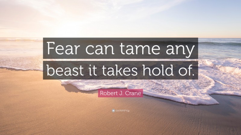 Robert J. Crane Quote: “Fear can tame any beast it takes hold of.”