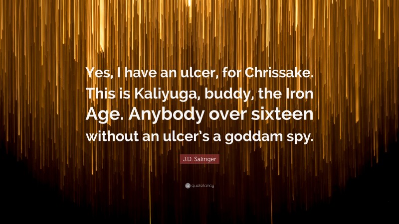 J.D. Salinger Quote: “Yes, I have an ulcer, for Chrissake. This is Kaliyuga, buddy, the Iron Age. Anybody over sixteen without an ulcer’s a goddam spy.”