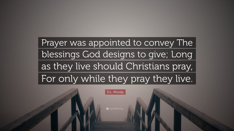 D.L. Moody Quote: “Prayer was appointed to convey The blessings God designs to give; Long as they live should Christians pray, For only while they pray they live.”
