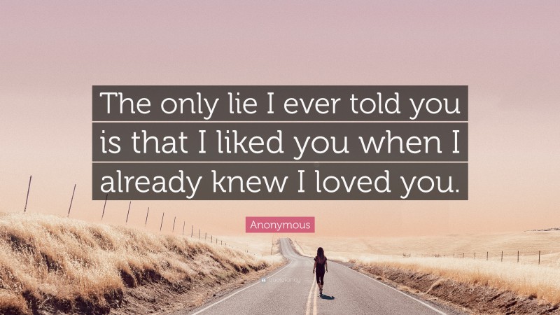 Anonymous Quote: “The only lie I ever told you is that I liked you when I already knew I loved you.”