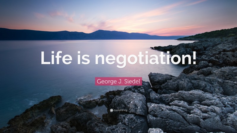 George J. Siedel Quote: “Life is negotiation!”