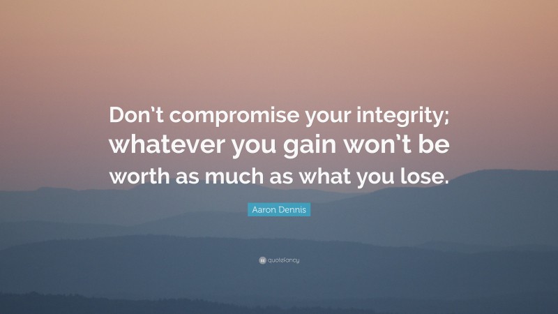 Aaron Dennis Quote: “Don’t compromise your integrity; whatever you gain won’t be worth as much as what you lose.”