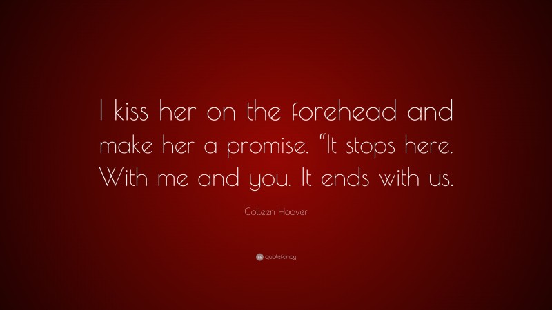 Colleen Hoover Quote: “I kiss her on the forehead and make her a promise. “It stops here. With me and you. It ends with us.”