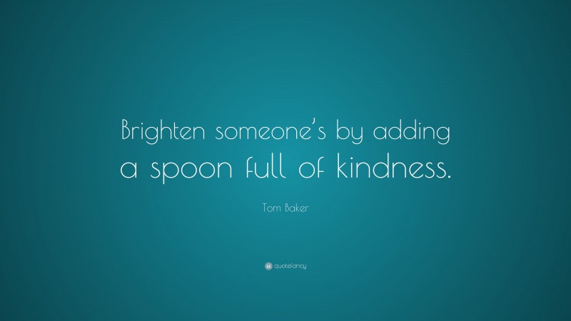 Tom Baker Quote: “Brighten someone’s by adding a spoon full of kindness.”