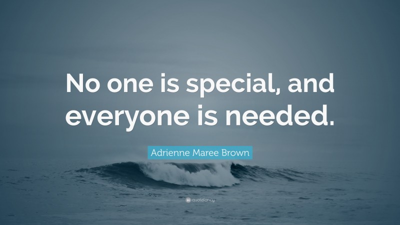 Adrienne Maree Brown Quote: “No one is special, and everyone is needed.”