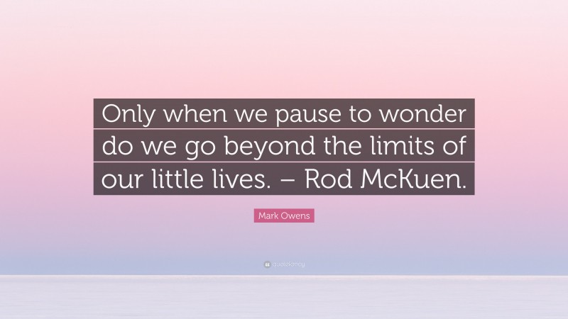 Mark Owens Quote: “Only when we pause to wonder do we go beyond the limits of our little lives. – Rod McKuen.”