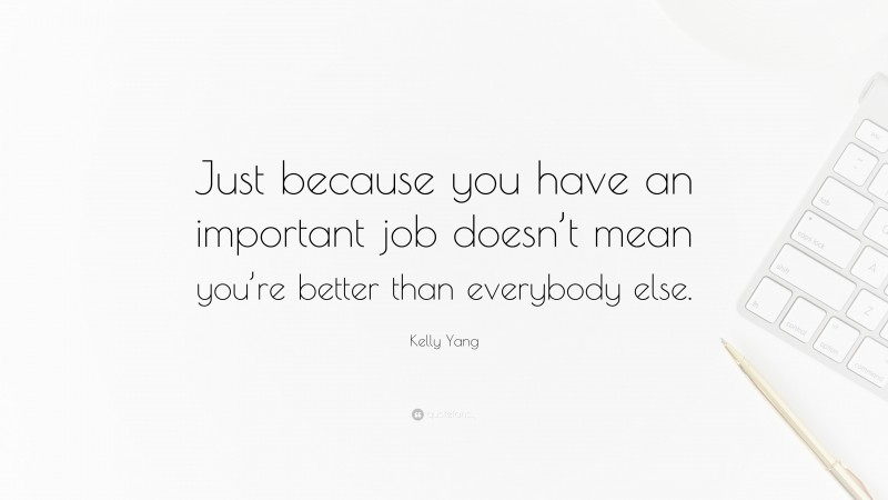 Kelly Yang Quote: “Just because you have an important job doesn’t mean you’re better than everybody else.”