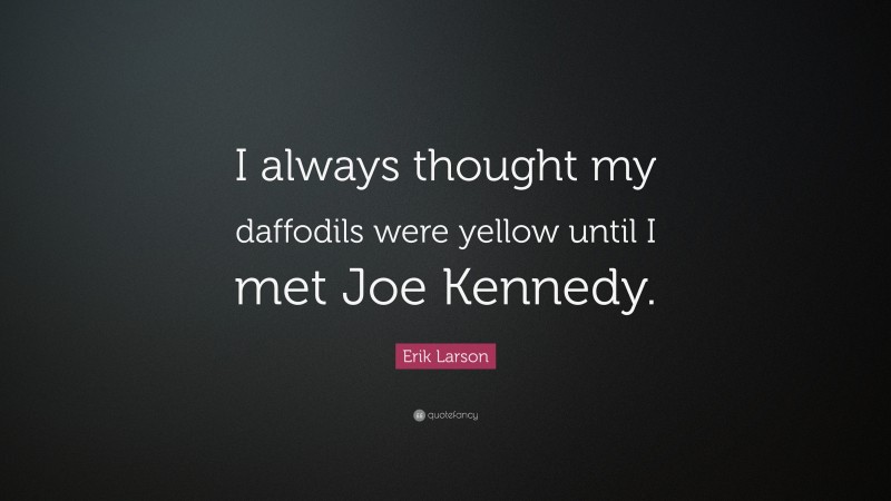 Erik Larson Quote: “I always thought my daffodils were yellow until I met Joe Kennedy.”