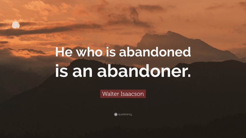 Walter Isaacson Quote: “He who is abandoned is an abandoner.”