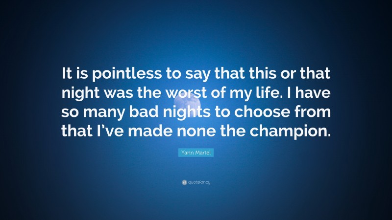 Yann Martel Quote: “It is pointless to say that this or that night was the worst of my life. I have so many bad nights to choose from that I’ve made none the champion.”