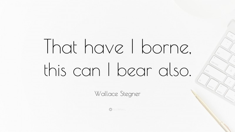 Wallace Stegner Quote: “That have I borne, this can I bear also.”