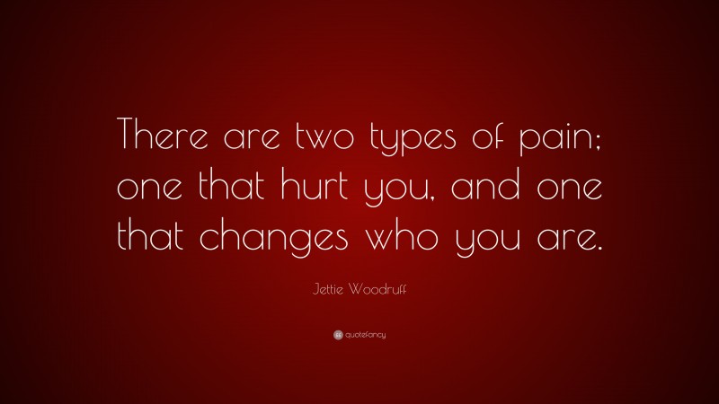 Jettie Woodruff Quote: “There are two types of pain; one that hurt you, and one that changes who you are.”