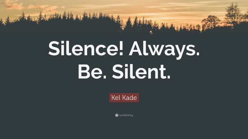 Kel Kade Quote: “Silence! Always. Be. Silent.”