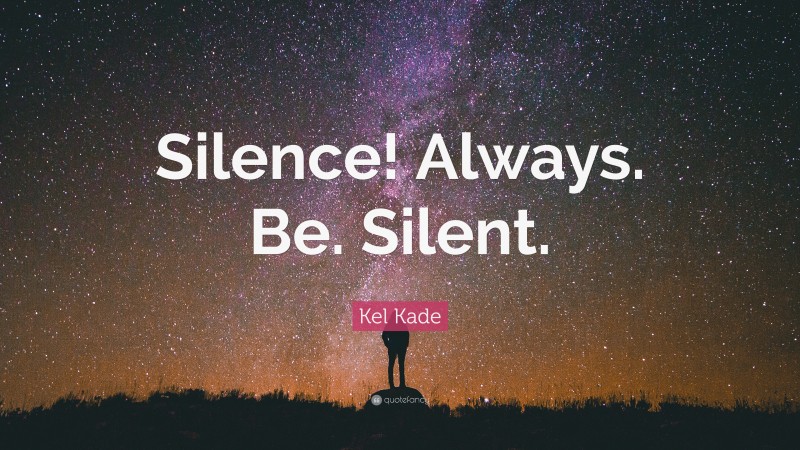 Kel Kade Quote: “Silence! Always. Be. Silent.”