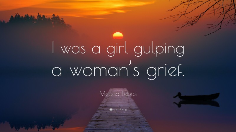 Melissa Febos Quote: “I was a girl gulping a woman’s grief.”