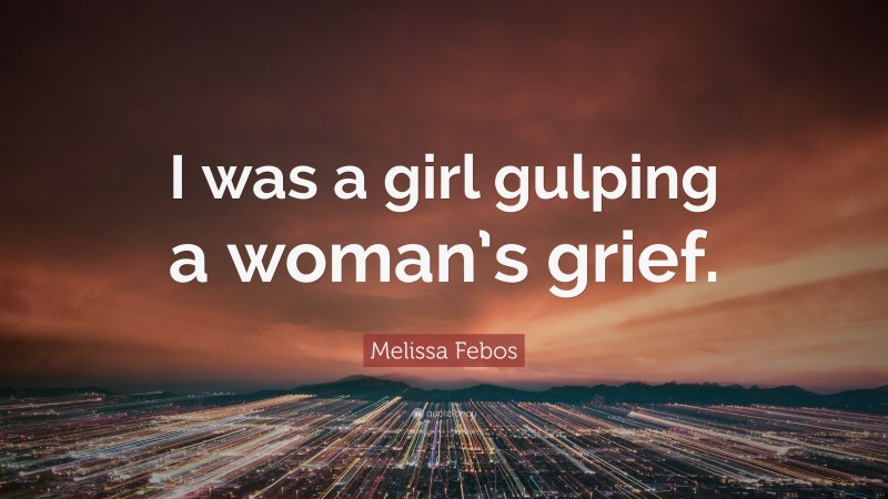 Melissa Febos Quote: “I was a girl gulping a woman’s grief.”