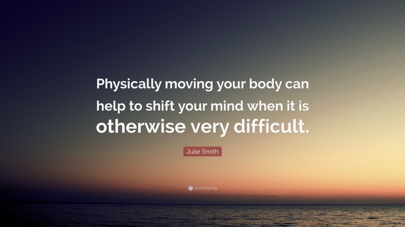 Julie Smith Quote: “Physically moving your body can help to shift your mind when it is otherwise very difficult.”