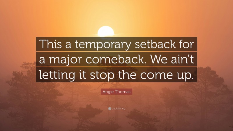 Angie Thomas Quote: “This a temporary setback for a major comeback. We ain’t letting it stop the come up.”