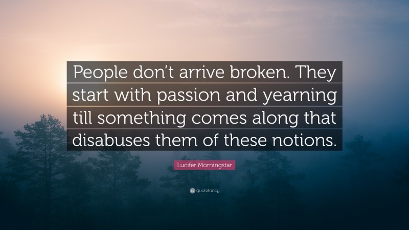 Lucifer Morningstar Quote: “People don’t arrive broken. They start with passion and yearning till something comes along that disabuses them of these notions.”
