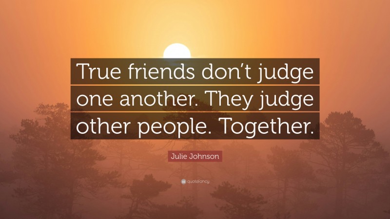 Julie Johnson Quote: “True friends don’t judge one another. They judge other people. Together.”