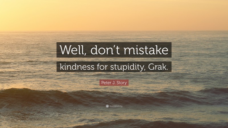 Peter J. Story Quote: “Well, don’t mistake kindness for stupidity, Grak.”