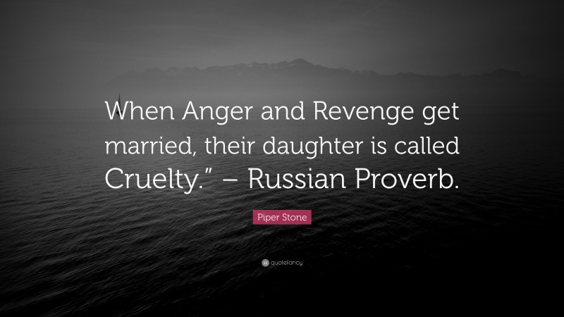 Piper Stone Quote: “When Anger and Revenge get married, their daughter is called Cruelty.” – Russian Proverb.”