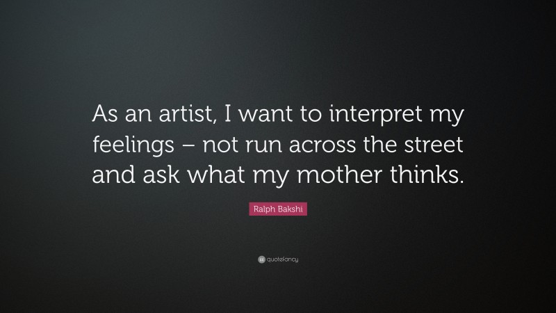 Ralph Bakshi Quote: “As an artist, I want to interpret my feelings – not run across the street and ask what my mother thinks.”