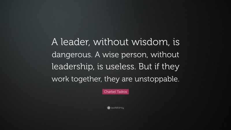 Charbel Tadros Quote: “A leader, without wisdom, is dangerous. A wise person, without leadership, is useless. But if they work together, they are unstoppable.”