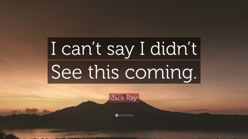Jack Ray Quote: “I can’t say I didn’t See this coming.”