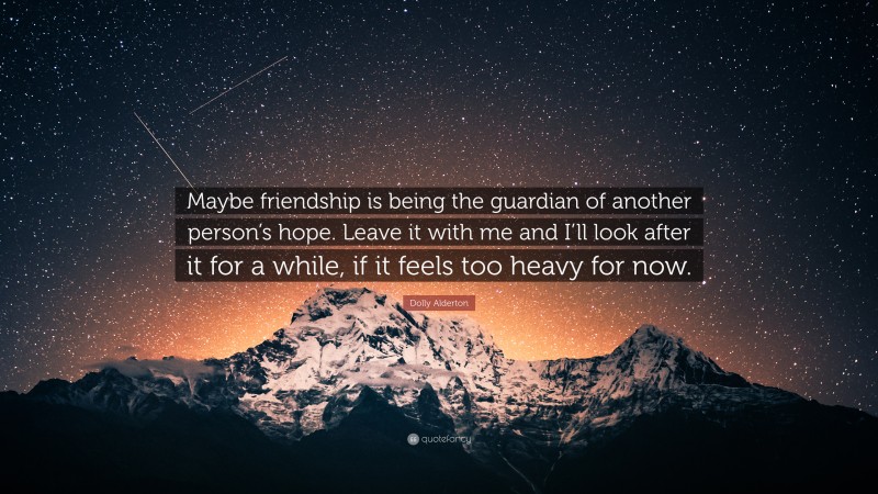 Dolly Alderton Quote: “Maybe friendship is being the guardian of another person’s hope. Leave it with me and I’ll look after it for a while, if it feels too heavy for now.”