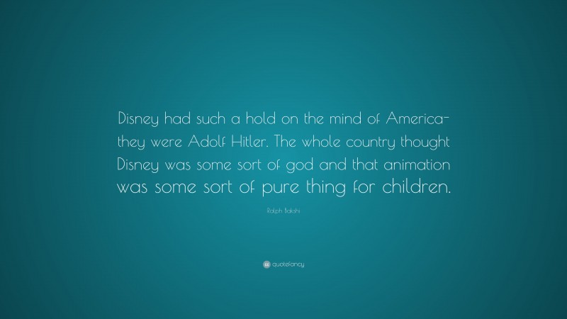 Ralph Bakshi Quote: “Disney had such a hold on the mind of America-they were Adolf Hitler. The whole country thought Disney was some sort of god and that animation was some sort of pure thing for children.”