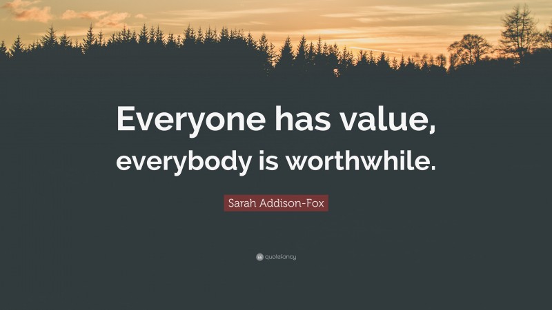 Sarah Addison-Fox Quote: “Everyone has value, everybody is worthwhile.”