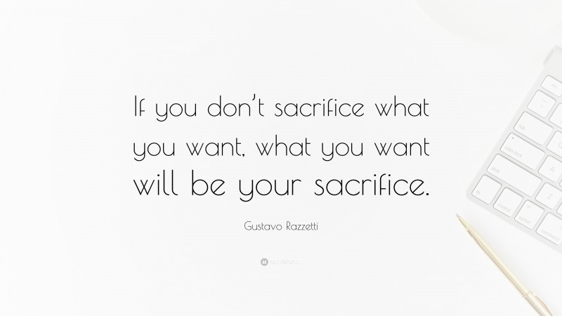 Gustavo Razzetti Quote: “If you don’t sacrifice what you want, what you want will be your sacrifice.”