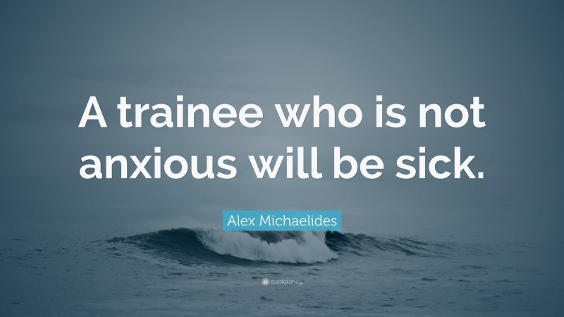 Alex Michaelides Quote: “A trainee who is not anxious will be sick.”