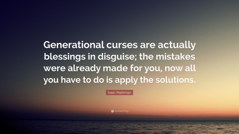 Isaac Mashman Quote: “Generational curses are actually blessings in disguise; the mistakes were already made for you, now all you have to do is apply the solutions.”