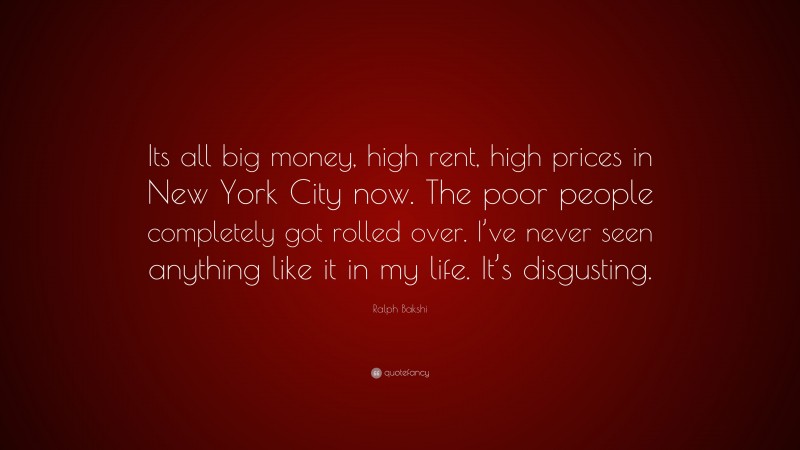 Ralph Bakshi Quote: “Its all big money, high rent, high prices in New York City now. The poor people completely got rolled over. I’ve never seen anything like it in my life. It’s disgusting.”