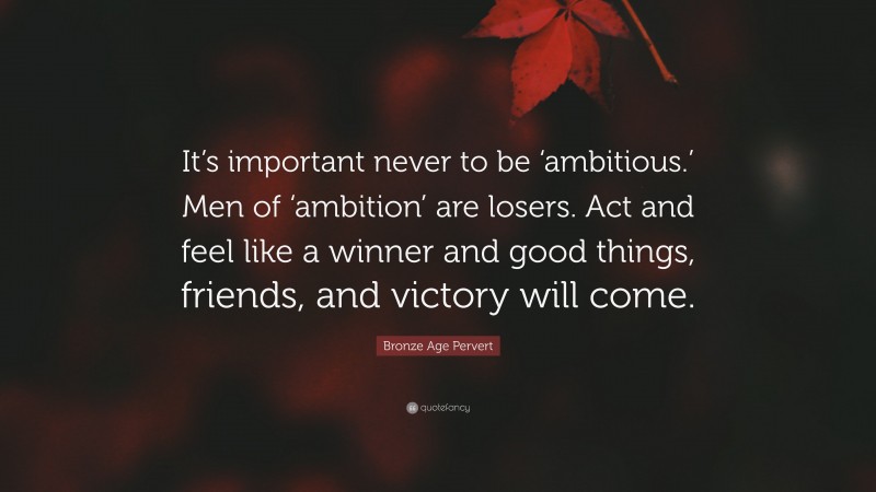 Bronze Age Pervert Quote: “It’s important never to be ‘ambitious.’ Men of ‘ambition’ are losers. Act and feel like a winner and good things, friends, and victory will come.”
