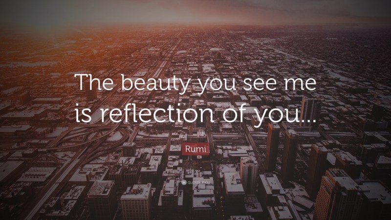 Rumi Quote: “The beauty you see me is reflection of you...”