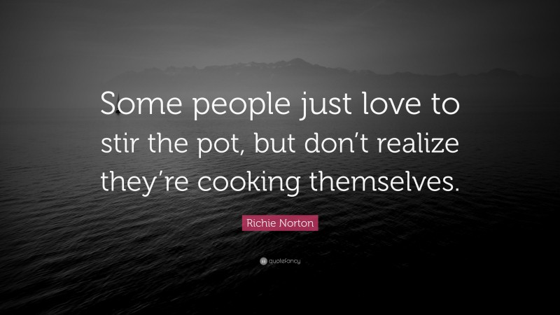Richie Norton Quote: “Some people just love to stir the pot, but don’t realize they’re cooking themselves.”