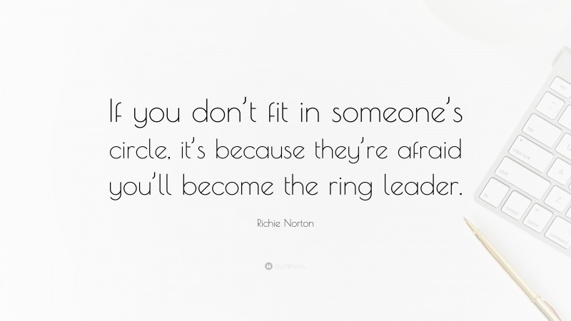 Richie Norton Quote: “If you don’t fit in someone’s circle, it’s because they’re afraid you’ll become the ring leader.”