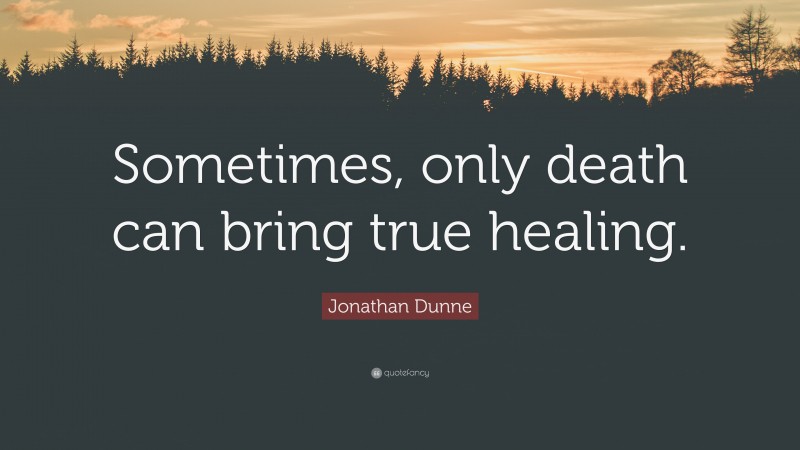 Jonathan Dunne Quote: “Sometimes, only death can bring true healing.”