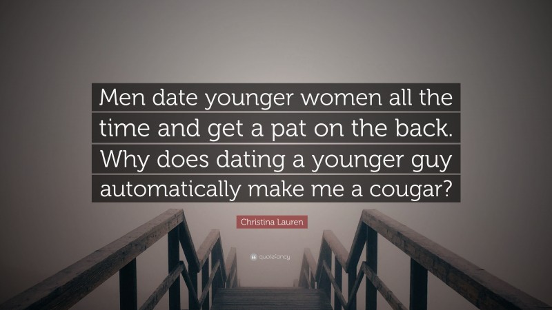 Christina Lauren Quote: “Men date younger women all the time and get a pat on the back. Why does dating a younger guy automatically make me a cougar?”