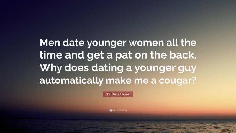 Christina Lauren Quote: “Men date younger women all the time and get a pat on the back. Why does dating a younger guy automatically make me a cougar?”