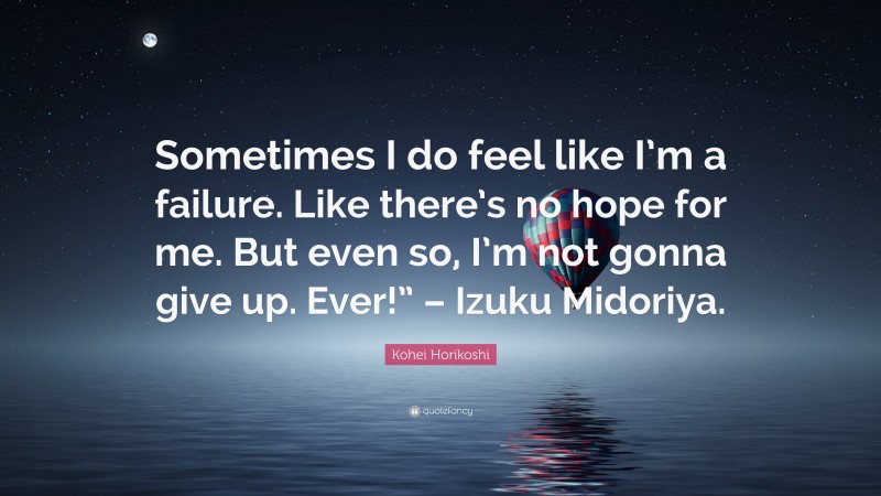 Kohei Horikoshi Quote: “Sometimes I do feel like I’m a failure. Like there’s no hope for me. But even so, I’m not gonna give up. Ever!” – Izuku Midoriya.”