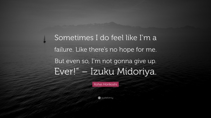 Kohei Horikoshi Quote: “Sometimes I do feel like I’m a failure. Like there’s no hope for me. But even so, I’m not gonna give up. Ever!” – Izuku Midoriya.”