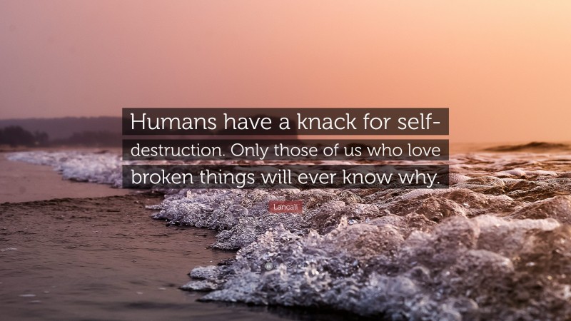 Lancali Quote: “Humans have a knack for self-destruction. Only those of us who love broken things will ever know why.”
