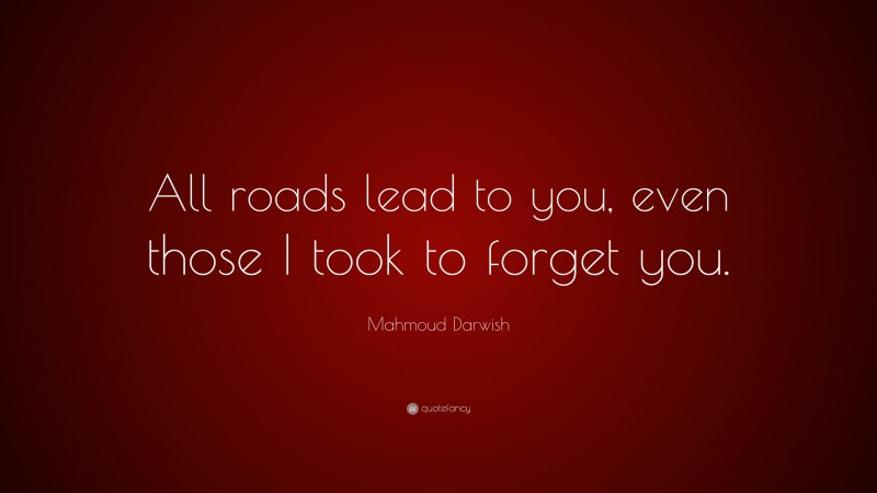 Mahmoud Darwish Quote: “All roads lead to you, even those I took to forget you.”