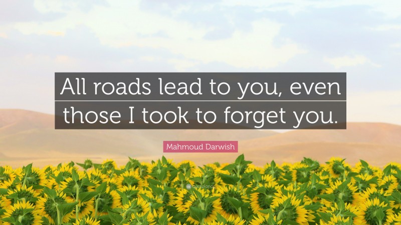 Mahmoud Darwish Quote: “All roads lead to you, even those I took to forget you.”